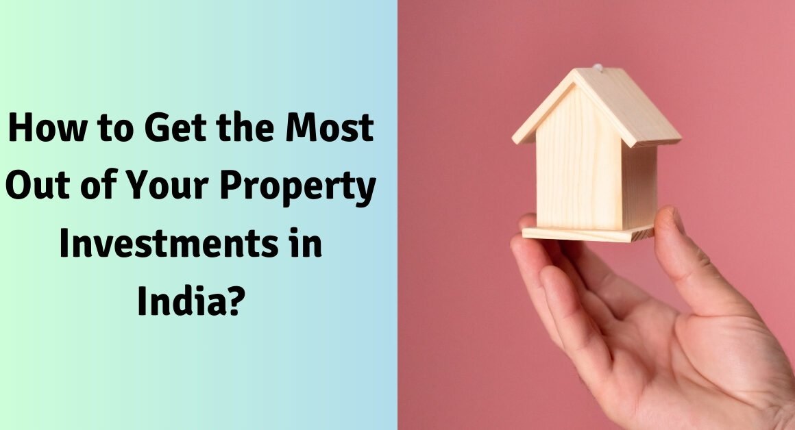 How to get the most out of your property investments in india?