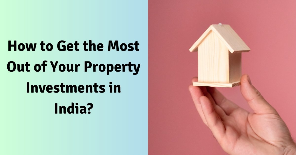 How to get the most out of your property investments in india?