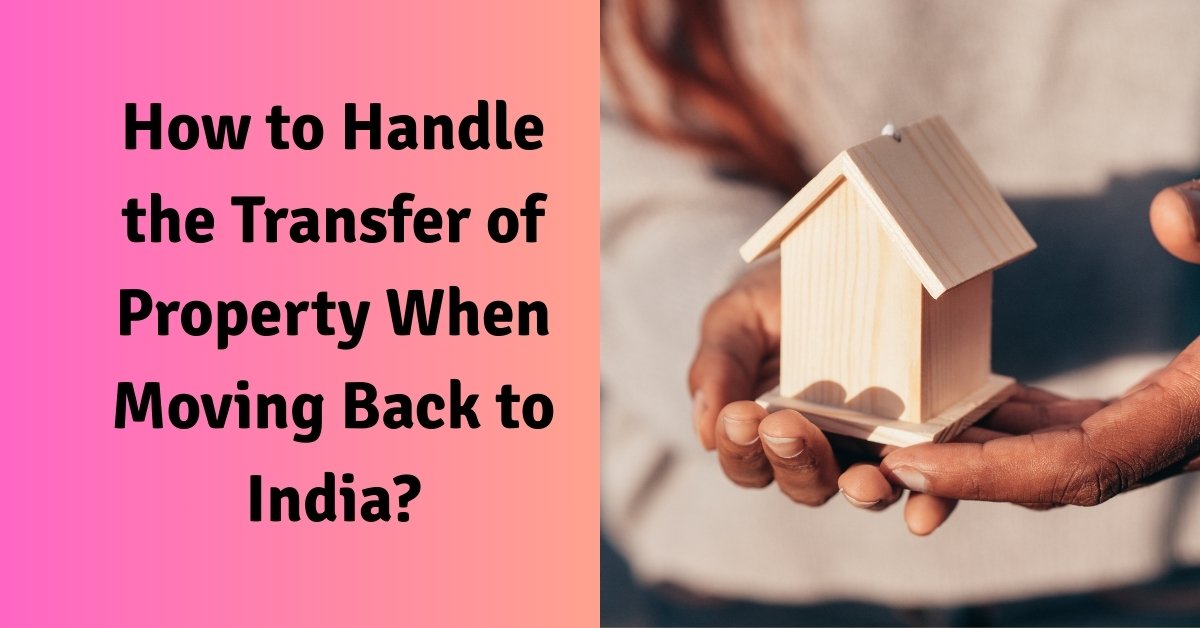 How To Handle The Transfer Of Property When Moving Back To India? 1 How to handle the transfer of property when moving back to india?